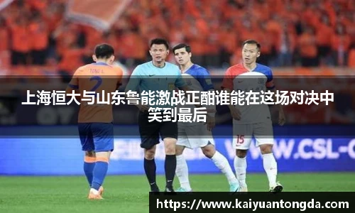 上海恒大与山东鲁能激战正酣谁能在这场对决中笑到最后