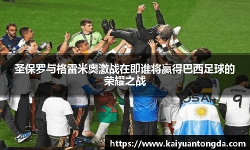 圣保罗与格雷米奥激战在即谁将赢得巴西足球的荣耀之战