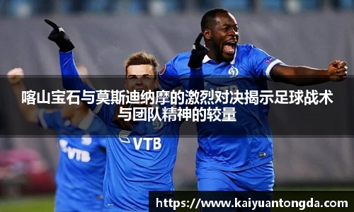 喀山宝石与莫斯迪纳摩的激烈对决揭示足球战术与团队精神的较量